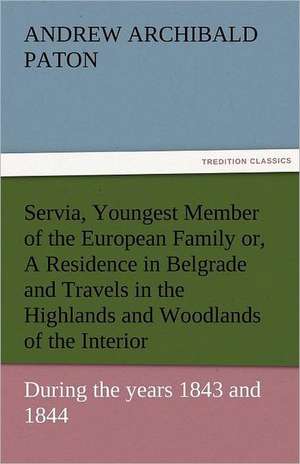 Servia, Youngest Member of the European Family Or, a Residence in Belgrade and Travels in the Highlands and Woodlands of the Interior, During the Year: The Central Man of All the World a Course of Lectures Delivered Before the Student Body of the New York State Colleg de Andrew Archibald Paton