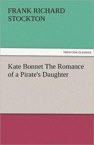 Kate Bonnet the Romance of a Pirate's Daughter: The Central Man of All the World a Course of Lectures Delivered Before the Student Body of the New York State Colleg de Frank Richard Stockton