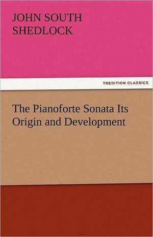 The Pianoforte Sonata Its Origin and Development de J. S. (John South) Shedlock