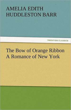 The Bow of Orange Ribbon a Romance of New York: The Central Man of All the World a Course of Lectures Delivered Before the Student Body of the New York State Colleg de Amelia Edith Huddleston Barr