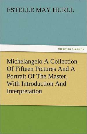 Michelangelo a Collection of Fifteen Pictures and a Portrait of the Master, with Introduction and Interpretation: The Central Man of All the World a Course of Lectures Delivered Before the Student Body of the New York State Colleg de Estelle M. (Estelle May) Hurll