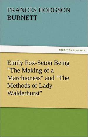 Emily Fox-Seton Being the Making of a Marchioness and the Methods of Lady Walderhurst: The Central Man of All the World a Course of Lectures Delivered Before the Student Body of the New York State Colleg de Frances Hodgson Burnett