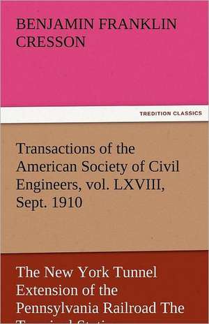 Transactions of the American Society of Civil Engineers, Vol. LXVIII, Sept. 1910 the New York Tunnel Extension of the Pennsylvania Railroad the Termin: The Central Man of All the World a Course of Lectures Delivered Before the Student Body of the New York State Colleg de Benjamin Franklin Cresson