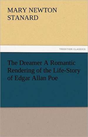 The Dreamer a Romantic Rendering of the Life-Story of Edgar Allan Poe: The Central Man of All the World a Course of Lectures Delivered Before the Student Body of the New York State Colleg de Mary Newton Stanard