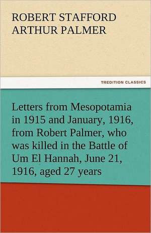 Letters from Mesopotamia in 1915 and January, 1916, from Robert Palmer, Who Was Killed in the Battle of Um El Hannah, June 21, 1916, Aged 27 Years: New-England Sunday Gleanings Chiefly from Old Newspapers of Boston and Salem, Massachusetts de Robert Stafford Arthur Palmer