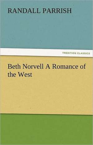 Beth Norvell a Romance of the West: New-England Sunday Gleanings Chiefly from Old Newspapers of Boston and Salem, Massachusetts de Randall Parrish