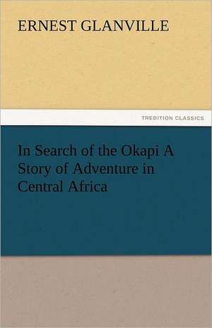 In Search of the Okapi a Story of Adventure in Central Africa: New-England Sunday Gleanings Chiefly from Old Newspapers of Boston and Salem, Massachusetts de Ernest Glanville