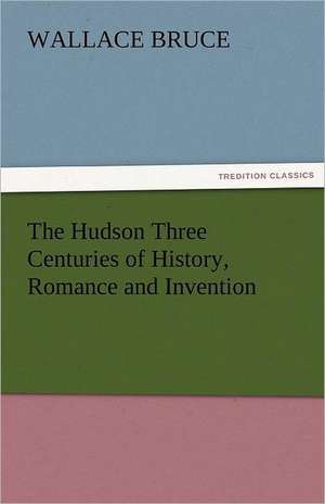 The Hudson Three Centuries of History, Romance and Invention de Wallace Bruce