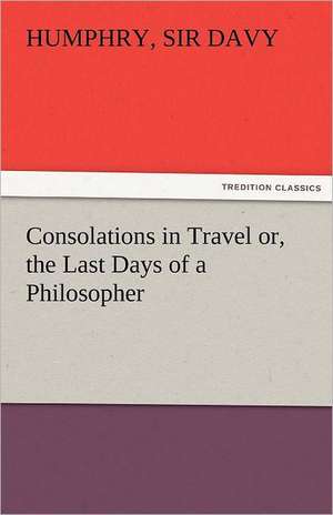 Consolations in Travel Or, the Last Days of a Philosopher: New-England Sunday Gleanings Chiefly from Old Newspapers of Boston and Salem, Massachusetts de Sir Humphry Davy