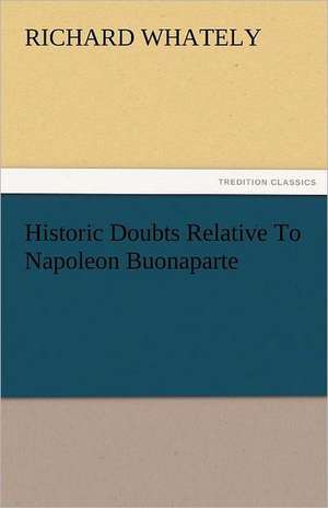 Historic Doubts Relative to Napoleon Buonaparte: Curiosities of the Old Lottery Gleanings Chiefly from Old Newspapers of Boston and Salem, Massachusetts de Richard Whately