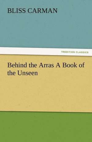 Behind the Arras a Book of the Unseen: Radisson, La Verendrye, Lewis and C de Bliss Carman