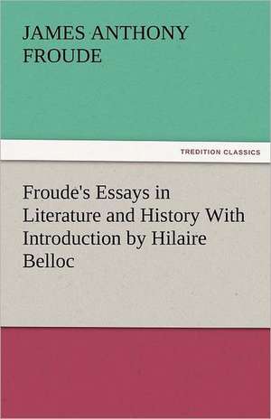 Froude's Essays in Literature and History with Introduction by Hilaire Belloc: Radisson, La Verendrye, Lewis and C de James Anthony Froude