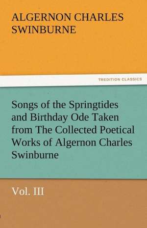 Songs of the Springtides and Birthday Ode Taken from the Collected Poetical Works of Algernon Charles Swinburne-Vol. III: Radisson, La Verendrye, Lewis and C de Algernon Charles Swinburne