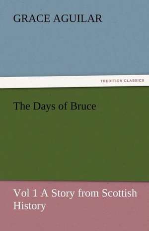 The Days of Bruce Vol 1 a Story from Scottish History: Radisson, La Verendrye, Lewis and C de Grace Aguilar