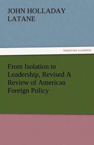 From Isolation to Leadership, Revised a Review of American Foreign Policy: Radisson, La Verendrye, Lewis and C de John Holladay Latane