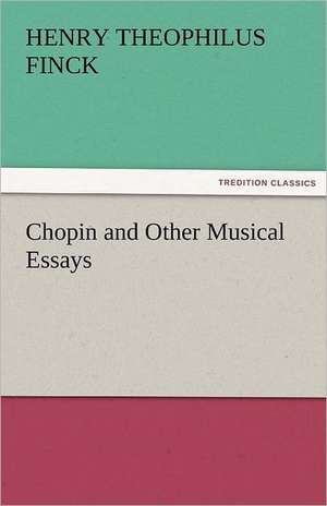 Chopin and Other Musical Essays de Henry Theophilus Finck