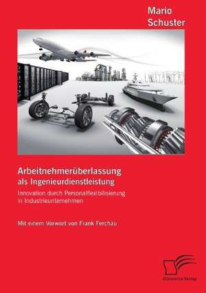 Arbeitnehmeruberlassung ALS Ingenieurdienstleistung: Innovation Durch Personalflexibilisierung in Industrieunternehmen de Mario Schuster