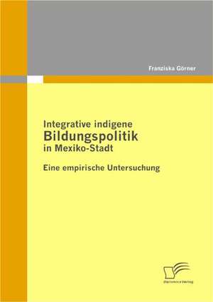 Integrative Indigene Bildungspolitik in Mexiko-Stadt: Die Wichtigsten Handler Und Ihre Strategien de Franziska Görner