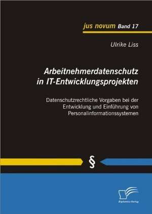 Arbeitnehmerdatenschutz in It-Entwicklungsprojekten: Datenschutzrechtliche Vorgaben Bei Der Entwicklung Und Einfuhrung Von Personalinformationssysteme de Ulrike Liss