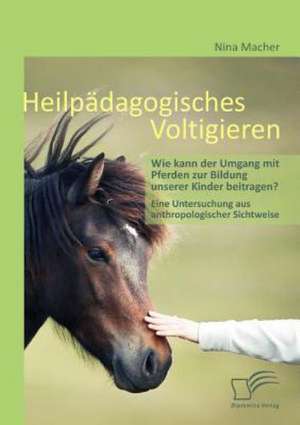 Heilp Dagogisches Voltigieren: Wie Kann Der Umgang Mit Pferden Zur Bildung Unserer Kinder Beitragen? de Nina Macher