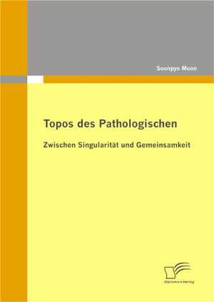 Topos Des Pathologischen: Zwischen Singularitat Und Gemeinsamkeit de Soonpyo Moon