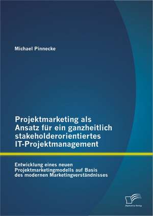 Projektmarketing ALS Ansatz Fur Ein Ganzheitlich Stakeholderorientiertes It-Projektmanagement: Entwicklung Eines Neuen Projektmarketingmodells Auf Bas de Michael Pinnecke