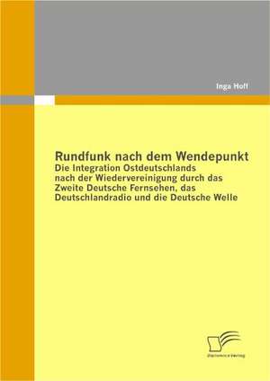 Rundfunk Nach Dem Wendepunkt: Die Integration Ostdeutschlands Nach Der Wiedervereinigung Durch Das Zweite Deutsche Fernsehen, Das Deutschlandradio U de Inga Hoff