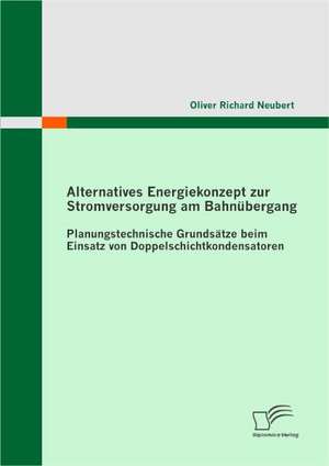 Alternatives Energiekonzept Zur Stromversorgung Am Bahnubergang: Planungstechnische Grundsatze Beim Einsatz Von Doppelschichtkondensatoren de Oliver Richard Neubert