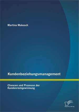 Kundenbeziehungsmanagement: Chancen Und Prozesse Der Kundenr Ckgewinnung de Martina Makosch