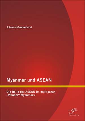 Myanmar Und ASEAN: Die Rolle Der ASEAN Im Politischen Wandel Myanmars de Johanna Grotendorst