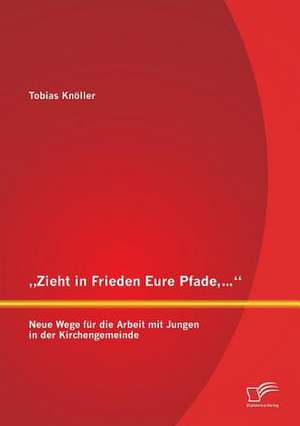 Zieht in Frieden Eure Pfade, ...": Neue Wege Fur Die Arbeit Mit Jungen in Der Kirchengemeinde de Tobias Knöller