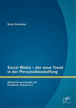 Social Media - Der Neue Trend in Der Personalbeschaffung: Aktive Personalsuche Mit Facebook, Xing & Co.? de Sonja Schneider