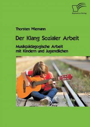 Der Klang Sozialer Arbeit: Musikpadagogische Arbeit Mit Kindern Und Jugendlichen de Thorsten Wiemann