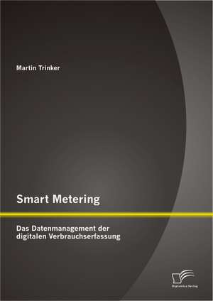 Smart Metering: Das Datenmanagement Der Digitalen Verbrauchserfassung de Martin Trinker