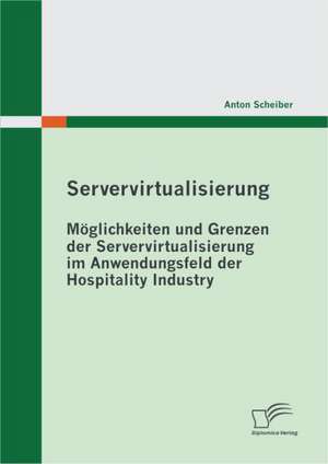 Servervirtualisierung: M Glichkeiten Und Grenzen Der Servervirtualisierung Im Anwendungsfeld Der Hospitality Industry de Anton Scheiber