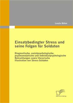 Einsatzbedingter Stress Und Seine Folgen Fur Soldaten: Diagnostische, Sozialpsychologische, Psychoanalytische Und Individualpsychologische Betrachtung de Laszlo Böhm