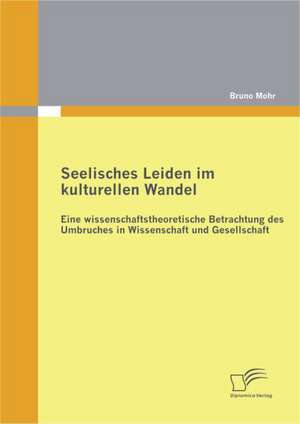 Seelisches Leiden Im Kulturellen Wandel: Eine Wissenschaftstheoretische Betrachtung Des Umbruches in Wissenschaft Und Gesellschaft de Bruno Mohr