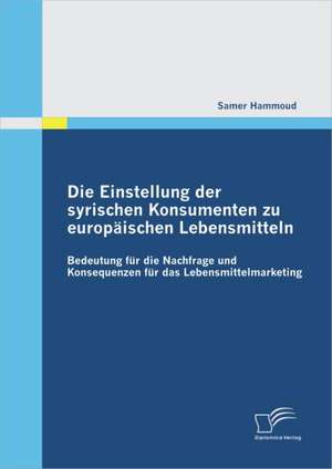 Einstellung Der Syrischen Konsumenten Zu Europaischen Lebensmitteln: Bedeutung Fur Die Nachfrage Und Konsequenzen Fur Das Lebensmittelmarketing de Samer Hammoud