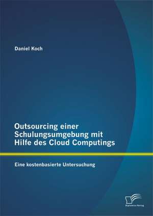 Outsourcing Einer Schulungsumgebung Mit Hilfe Des Cloud Computings: Eine Kostenbasierte Untersuchung de Daniel Koch