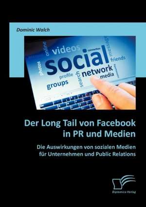 Der Long Tail Von Facebook in PR Und Medien: Die Auswirkungen Von Sozialen Medien Fur Unternehmen Und Public Relations de Dominic Walch