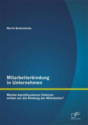 Mitarbeiterbindung in Unternehmen: Welche Beeinflussbaren Faktoren Wirken Auf Die Bindung Der Mitarbeiter? de Moritz Berkenheide