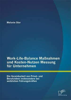 Work-Life-Balance Massnahmen Und Kosten-Nutzen Messung Fur Unternehmen: Die Vereinbarkeit Von Privat- Und Berufsleben Insbesondere Bei Weiblichen Fuhr de Melanie Stor