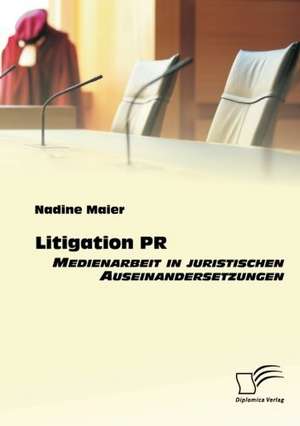 Litigation PR: Medienarbeit in Juristischen Auseinandersetzungen de Nadine Maier