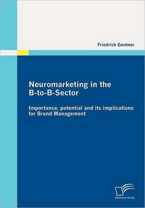 Neuromarketing in the B-To-B-Sector: Importance, Potential and Its Implications for Brand Management de Friedrich Gentner