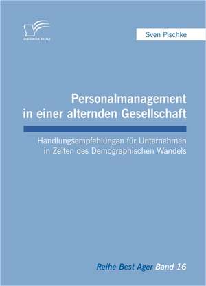 Personalmanagement in Einer Alternden Gesellschaft: Handlungsempfehlungen Fur Unternehmen in Zeiten Des Demographischen Wandels de Sven Pischke