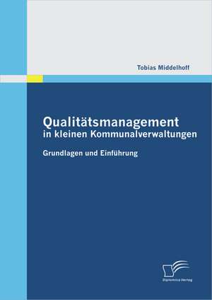 Qualit Tsmanagement in Kleinen Kommunalverwaltungen: Grundlagen Und Einf Hrung de Tobias Middelhoff