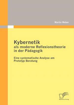 Kybernetik ALS Moderne Reflexionstheorie in Der P Dagogik: Eine Systematische Analyse Am Prototyp Beratung de Martin Weber