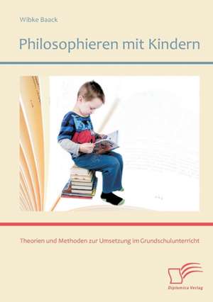 Philosophieren Mit Kindern: Theorien Und Methoden Zur Umsetzung Im Grundschulunterricht de Wibke Baack