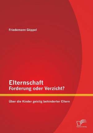 Elternschaft - Forderung Oder Verzicht? Uber Die Kinder Geistig Behinderter Eltern: Wirkungszusammenh Nge in Theorie Und Praxis de Friedemann Göppel