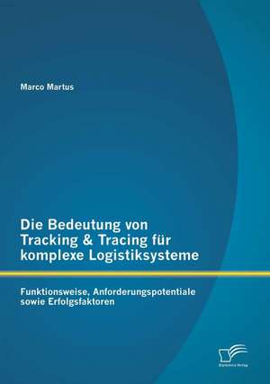 Die Bedeutung Von Tracking & Tracing Fur Komplexe Logistiksysteme: Funktionsweise, Anforderungspotentiale Sowie Erfolgsfaktoren de Marco Martus